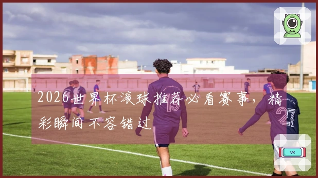 2026世界杯滚球推荐必看赛事，精彩瞬间不容错过