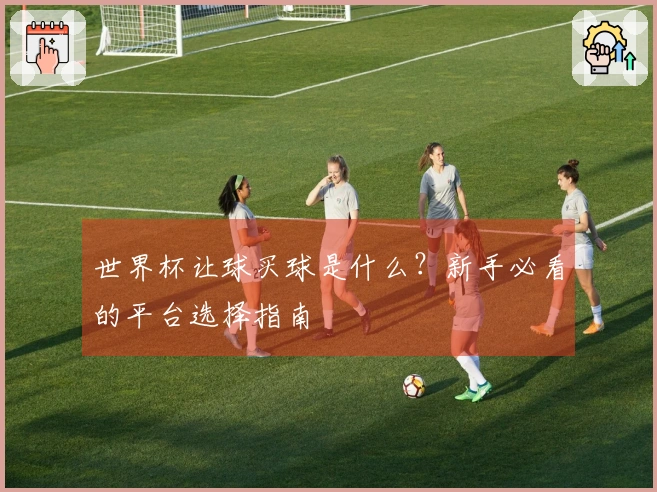 世界杯让球买球是什么？新手必看的平台选择指南
