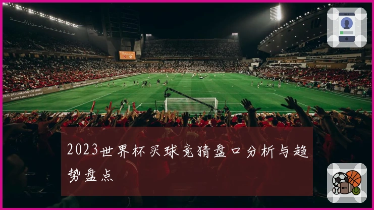 2023世界杯买球竞猜盘口分析与趋势盘点