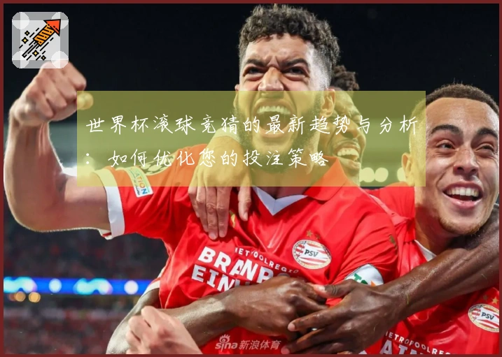 世界杯滚球竞猜的最新趋势与分析：如何优化您的投注策略