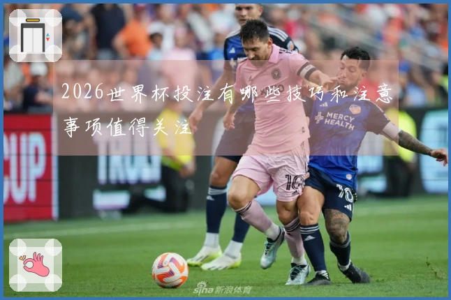 2026世界杯投注有哪些技巧和注意事项值得关注