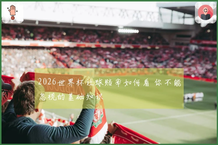 2026世界杯让球赔率如何看 你不能忽视的基础知识