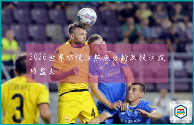 2026世界杯投注热点分析及投注技巧盘点