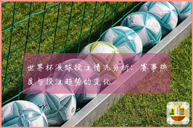世界杯滚球投注情况分析：赛事热度与投注趋势的变化