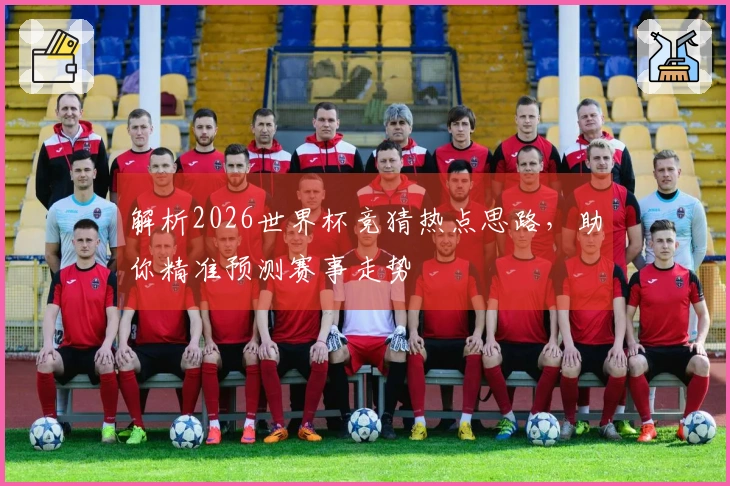 解析2026世界杯竞猜热点思路，助你精准预测赛事走势