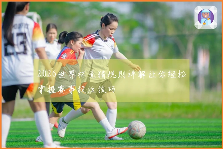 2026世界杯竞猜规则详解让你轻松掌握赛事投注技巧