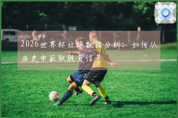 2026世界杯让球数据分析：如何从历史中获取胜负信号