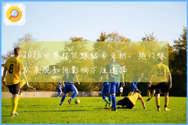 2026世界杯买球赔率分析，热门球队表现如何影响下注选择