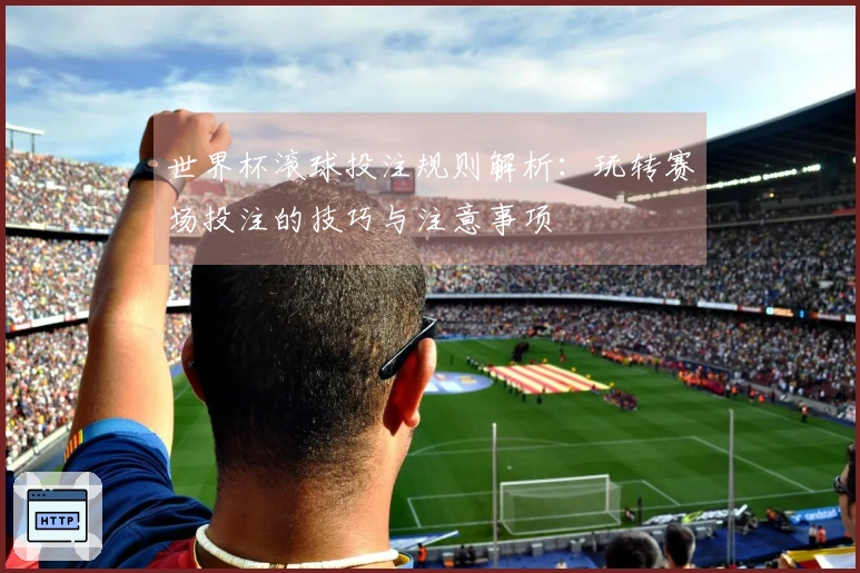 世界杯滚球投注规则解析：玩转赛场投注的技巧与注意事项