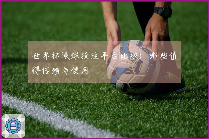 世界杯滚球投注平台比较：哪些值得信赖与使用