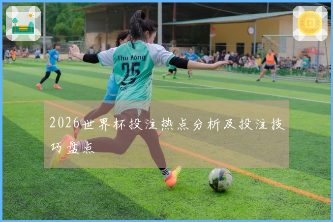 2026世界杯投注热点分析及投注技巧盘点