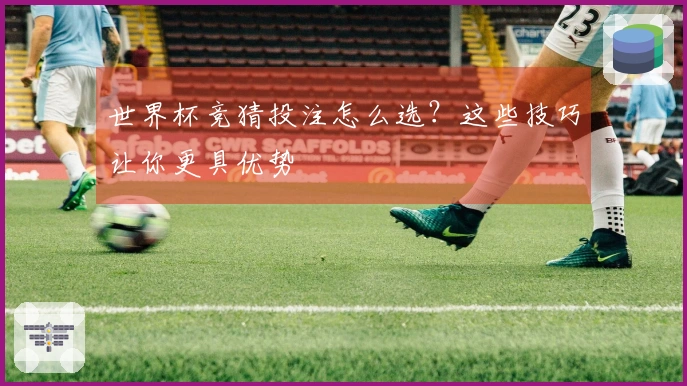世界杯竞猜投注怎么选？这些技巧让你更具优势