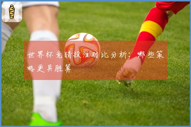 世界杯竞猜投注对比分析：哪些策略更具胜算