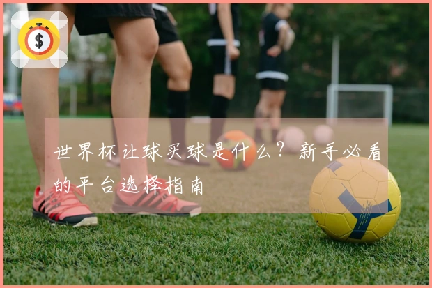 世界杯让球买球是什么？新手必看的平台选择指南
