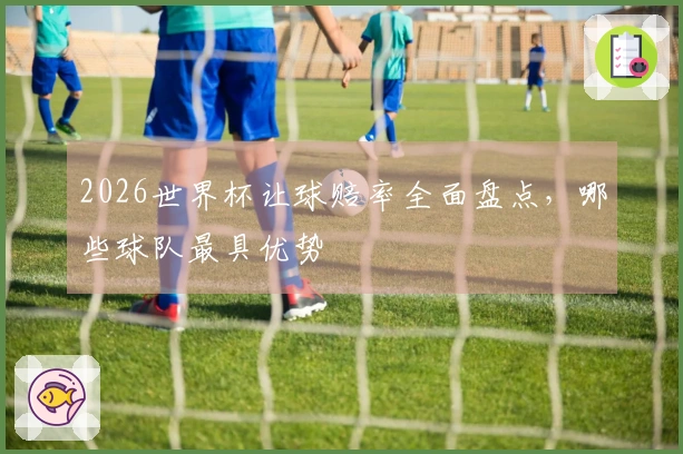 2026世界杯让球赔率全面盘点，哪些球队最具优势