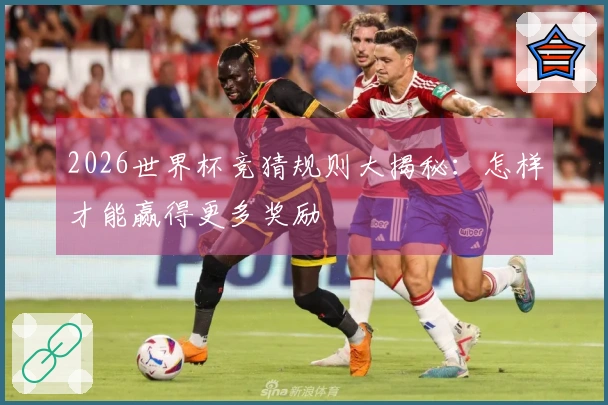 2026世界杯竞猜规则大揭秘：怎样才能赢得更多奖励