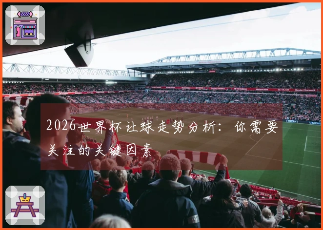 2026世界杯让球走势分析：你需要关注的关键因素