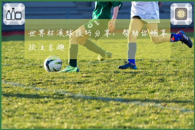 世界杯滚球技巧分享，帮助你畅享投注乐趣