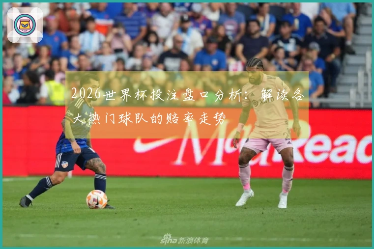 2026世界杯投注盘口分析：解读各大热门球队的赔率走势
