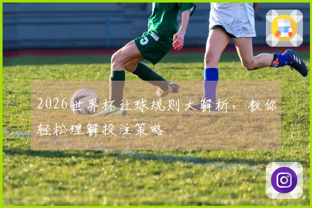 2026世界杯让球规则大解析，教你轻松理解投注策略