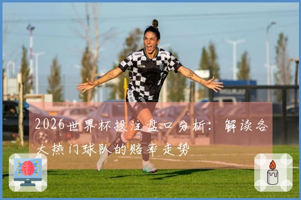2026世界杯投注盘口分析：解读各大热门球队的赔率走势