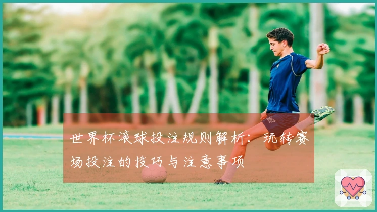 世界杯滚球投注规则解析：玩转赛场投注的技巧与注意事项