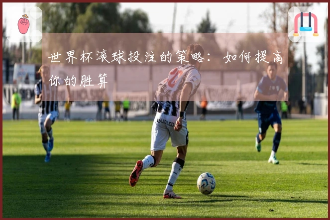 世界杯滚球投注的策略：如何提高你的胜算