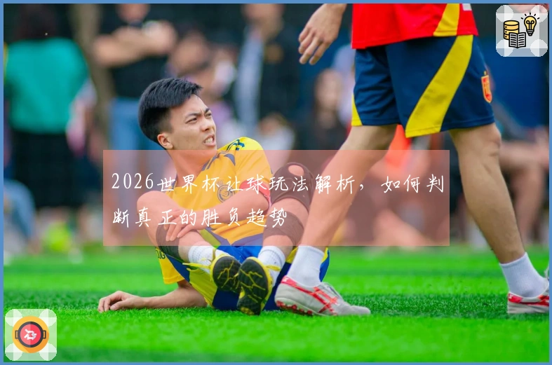 2026世界杯让球玩法解析，如何判断真正的胜负趋势