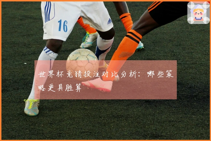 世界杯竞猜投注对比分析：哪些策略更具胜算