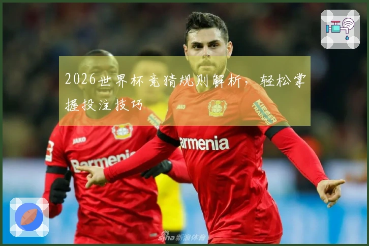 2026世界杯竞猜规则解析，轻松掌握投注技巧