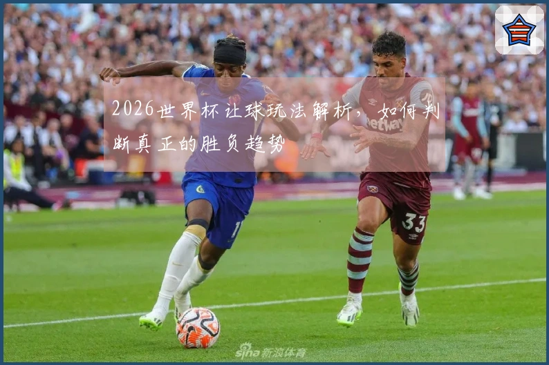 2026世界杯让球玩法解析，如何判断真正的胜负趋势