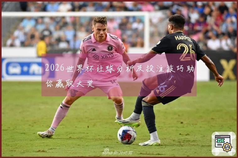 2026世界杯让球分析及投注技巧助你赢取大奖