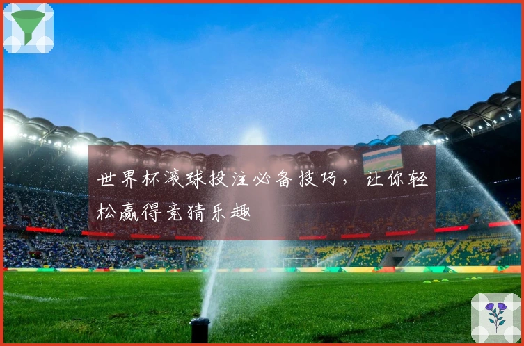 世界杯滚球投注必备技巧，让你轻松赢得竞猜乐趣