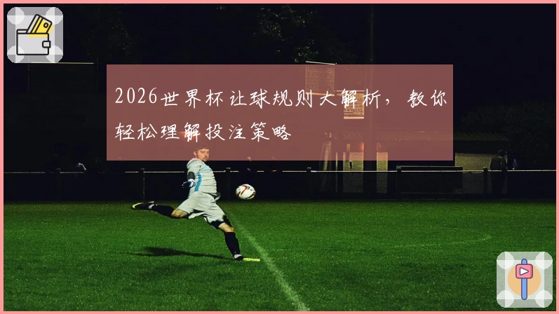 2026世界杯让球规则大解析，教你轻松理解投注策略