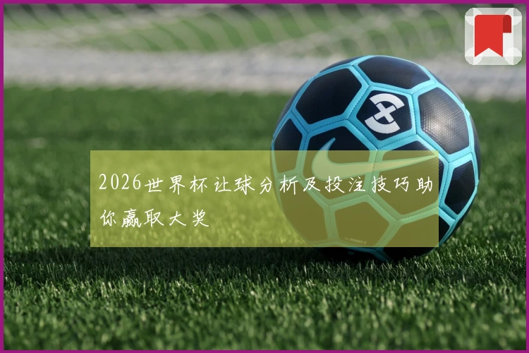 2026世界杯让球分析及投注技巧助你赢取大奖